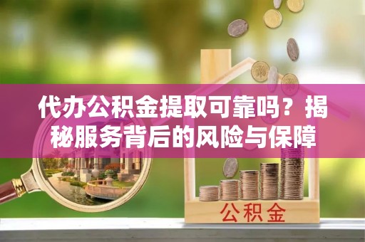 扎囊代办公积金提取可靠吗？揭秘服务背后的风险与保障