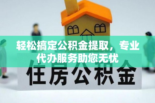 扎囊轻松搞定公积金提取，专业代办服务助您无忧