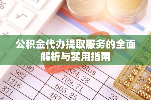 扎囊公积金代办提取服务的全面解析与实用指南