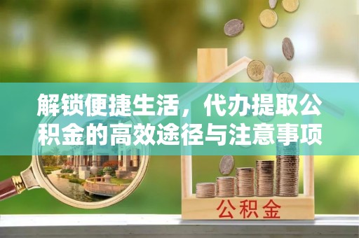 扎囊解锁便捷生活，代办提取公积金的高效途径与注意事项