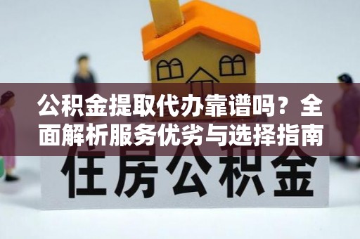 扎囊公积金提取代办靠谱吗？全面解析服务优劣与选择指南