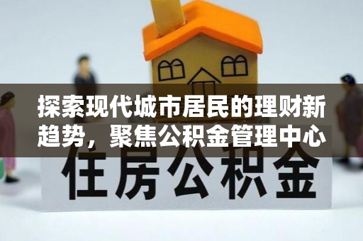 扎囊探索现代城市居民的理财新趋势，聚焦公积金管理中心的服务创新