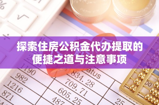 扎囊探索住房公积金代办提取的便捷之道与注意事项