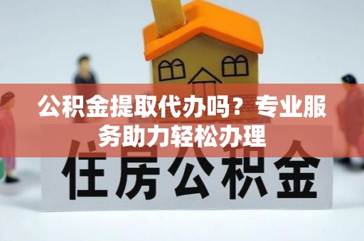 扎囊公积金提取代办吗？专业服务助力轻松办理