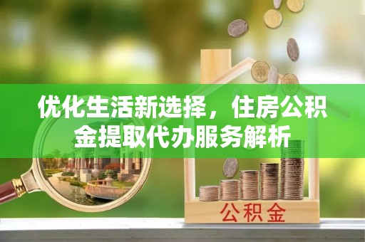 扎囊优化生活新选择，住房公积金提取代办服务解析