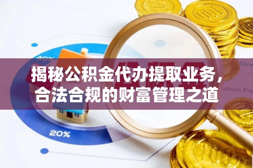扎囊揭秘公积金代办提取业务，合法合规的财富管理之道