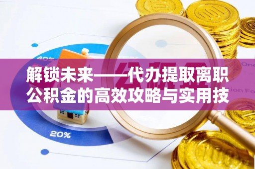 扎囊解锁未来——代办提取离职公积金的高效攻略与实用技巧
