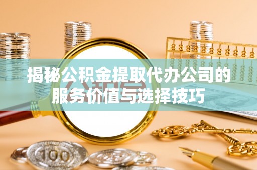 扎囊揭秘公积金提取代办公司的服务价值与选择技巧