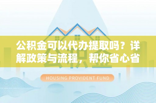 扎囊公积金可以代办提取吗？详解政策与流程，帮你省心省力