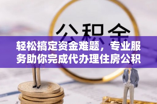 扎囊轻松搞定资金难题，专业服务助你完成代办理住房公积金提取