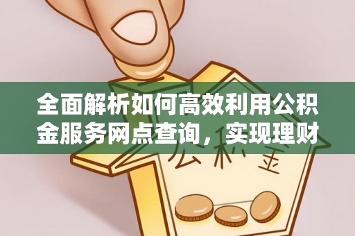 扎囊全面解析如何高效利用公积金服务网点查询，实现理财与生活优化
