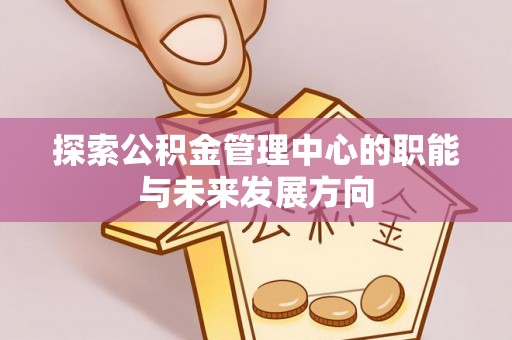 扎囊探索公积金管理中心的职能与未来发展方向