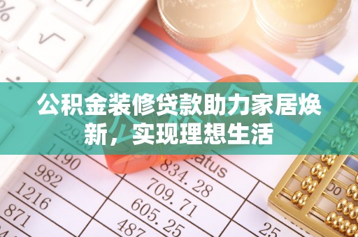 扎囊公积金装修贷款助力家居焕新，实现理想生活
