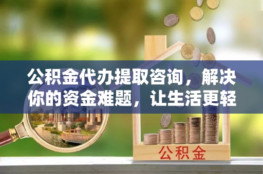 扎囊公积金代办提取咨询，解决你的资金难题，让生活更轻松