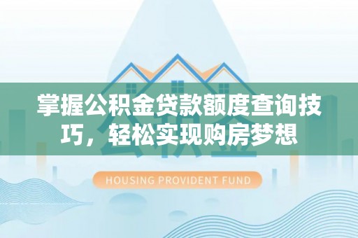 扎囊掌握公积金贷款额度查询技巧，轻松实现购房梦想
