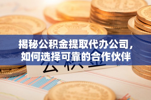 扎囊揭秘公积金提取代办公司，如何选择可靠的合作伙伴