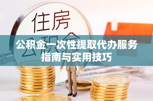 扎囊公积金一次性提取代办服务指南与实用技巧