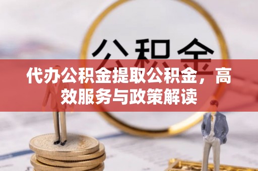 扎囊代办公积金提取公积金，高效服务与政策解读