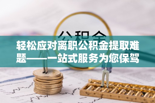 扎囊轻松应对离职公积金提取难题——一站式服务为您保驾护航