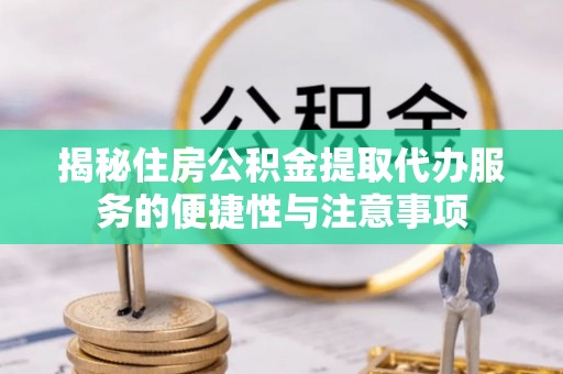 扎囊揭秘住房公积金提取代办服务的便捷性与注意事项