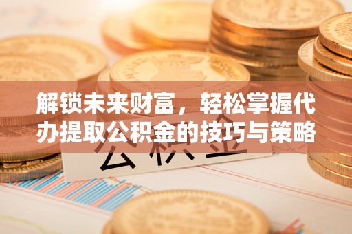 扎囊解锁未来财富，轻松掌握代办提取公积金的技巧与策略