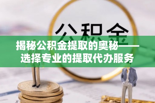 扎囊揭秘公积金提取的奥秘——选择专业的提取代办服务