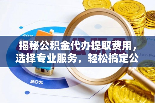 扎囊揭秘公积金代办提取费用，选择专业服务，轻松搞定公积金提取