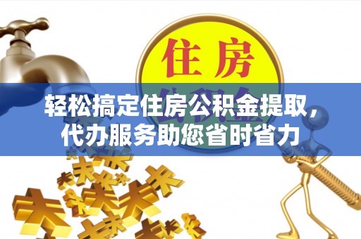 扎囊轻松搞定住房公积金提取，代办服务助您省时省力