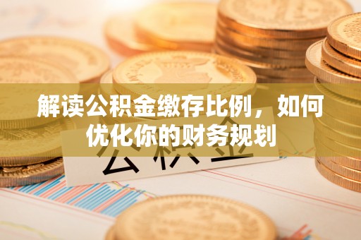 扎囊解读公积金缴存比例，如何优化你的财务规划