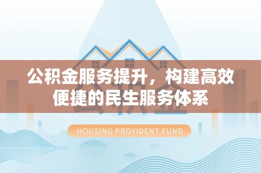 扎囊公积金服务提升，构建高效便捷的民生服务体系