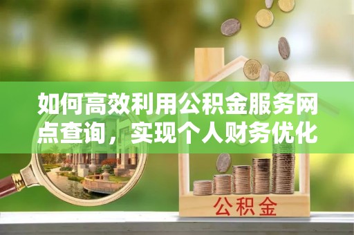 扎囊如何高效利用公积金服务网点查询，实现个人财务优化