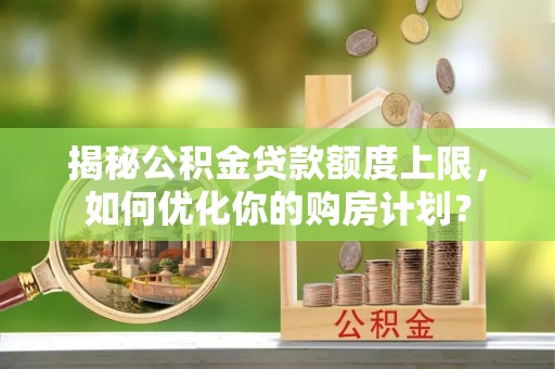 扎囊揭秘公积金贷款额度上限，如何优化你的购房计划？