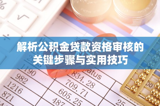 扎囊解析公积金贷款资格审核的关键步骤与实用技巧