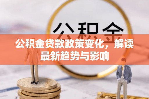 扎囊公积金贷款政策变化，解读最新趋势与影响