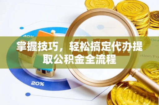 扎囊掌握技巧，轻松搞定代办提取公积金全流程