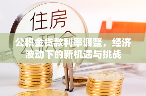 扎囊公积金贷款利率调整，经济波动下的新机遇与挑战