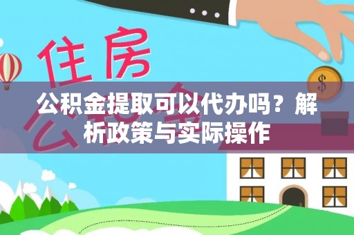 扎囊公积金提取可以代办吗？解析政策与实际操作