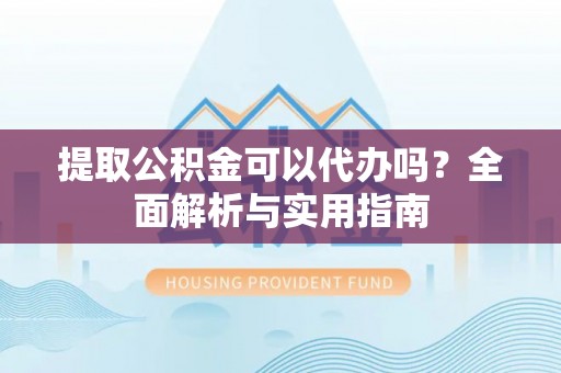 扎囊提取公积金可以代办吗？全面解析与实用指南