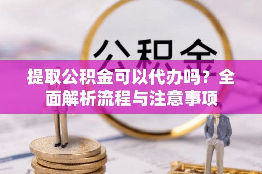 扎囊提取公积金可以代办吗？全面解析流程与注意事项