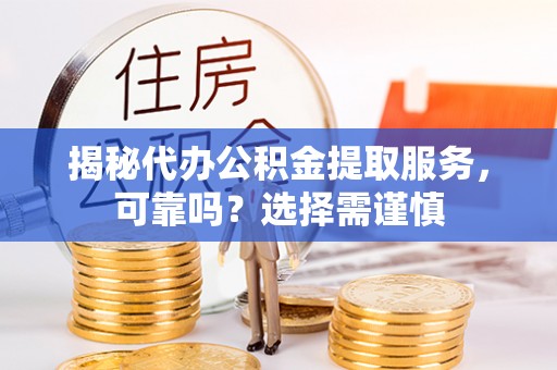 扎囊揭秘代办公积金提取服务，可靠吗？选择需谨慎