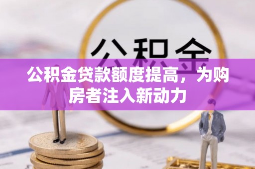 扎囊公积金贷款额度提高，为购房者注入新动力