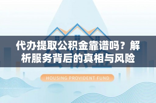 扎囊代办提取公积金靠谱吗？解析服务背后的真相与风险