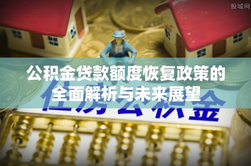 扎囊公积金贷款额度恢复政策的全面解析与未来展望