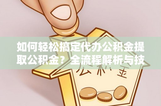 扎囊如何轻松搞定代办公积金提取公积金？全流程解析与技巧分享