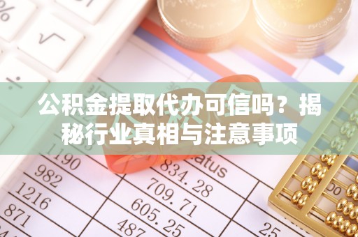 扎囊公积金提取代办可信吗？揭秘行业真相与注意事项