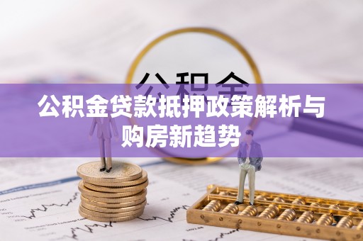 扎囊公积金贷款抵押政策解析与购房新趋势
