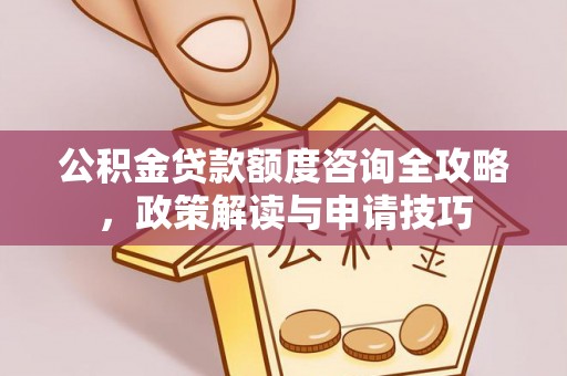 扎囊公积金贷款额度咨询全攻略，政策解读与申请技巧