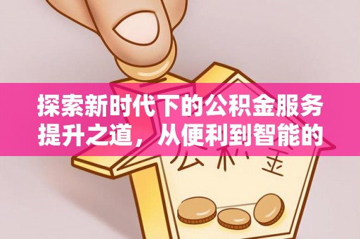 扎囊探索新时代下的公积金服务提升之道，从便利到智能的全面升级