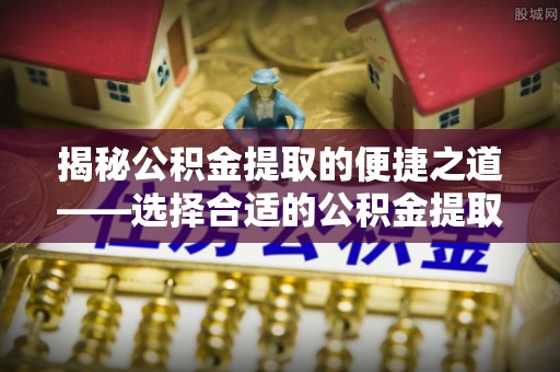 扎囊揭秘公积金提取的便捷之道——选择合适的公积金提取代办单位