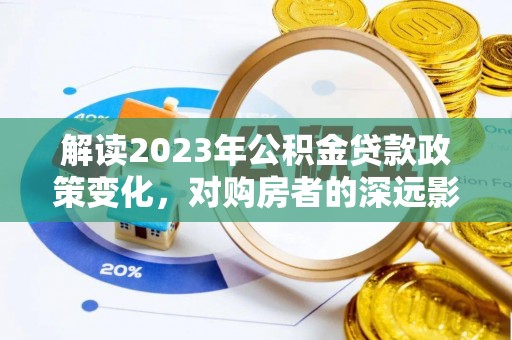 扎囊解读2023年公积金贷款政策变化，对购房者的深远影响